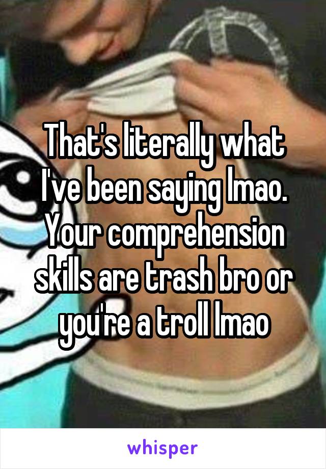 That's literally what I've been saying lmao. Your comprehension skills are trash bro or you're a troll lmao