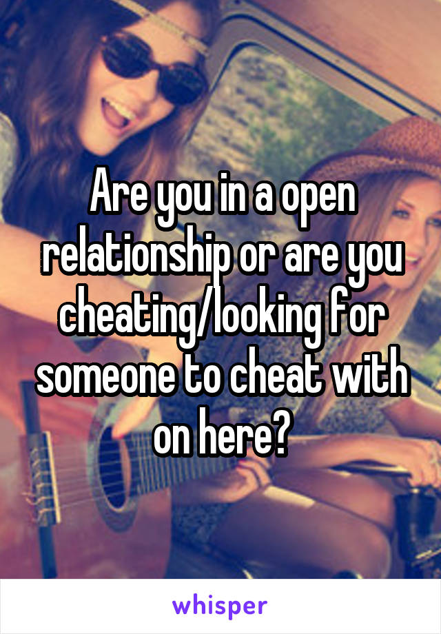 Are you in a open relationship or are you cheating/looking for someone to cheat with on here?