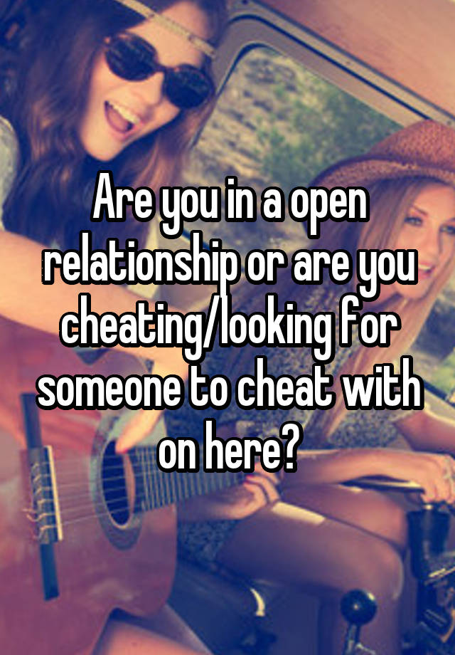 Are you in a open relationship or are you cheating/looking for someone to cheat with on here?