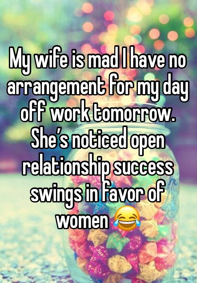 My wife is mad I have no arrangement for my day off work tomorrow. She’s noticed open relationship success swings in favor of women 😂