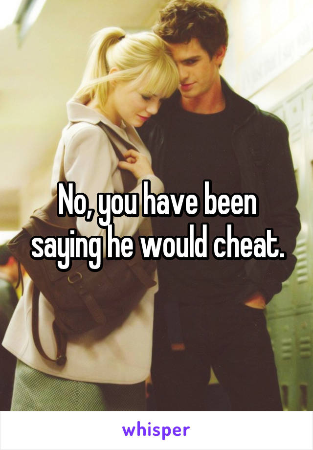 No, you have been saying he would cheat.