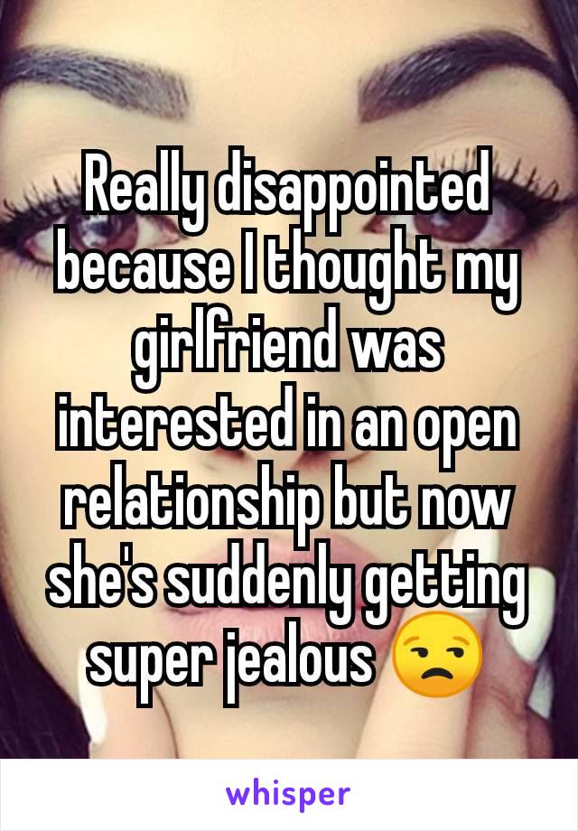 Really disappointed because I thought my girlfriend was interested in an open relationship but now she's suddenly getting super jealous 😒