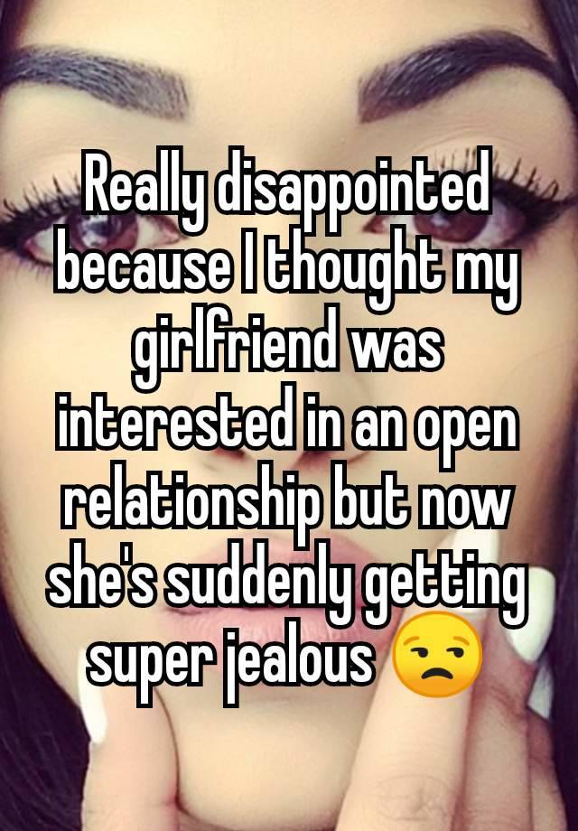 Really disappointed because I thought my girlfriend was interested in an open relationship but now she's suddenly getting super jealous 😒