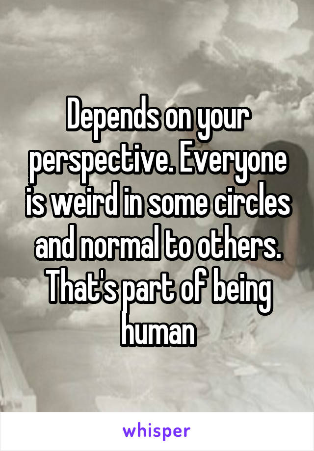 Depends on your perspective. Everyone is weird in some circles and normal to others. That's part of being human