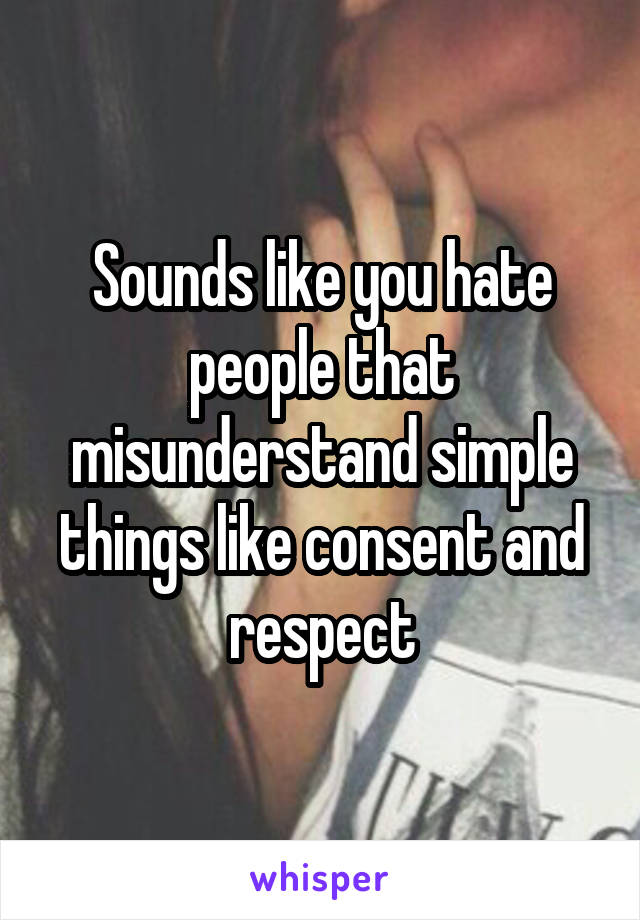 Sounds like you hate people that misunderstand simple things like consent and respect