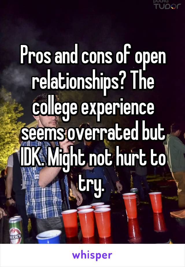 Pros and cons of open relationships? The college experience seems overrated but IDK. Might not hurt to try. 
