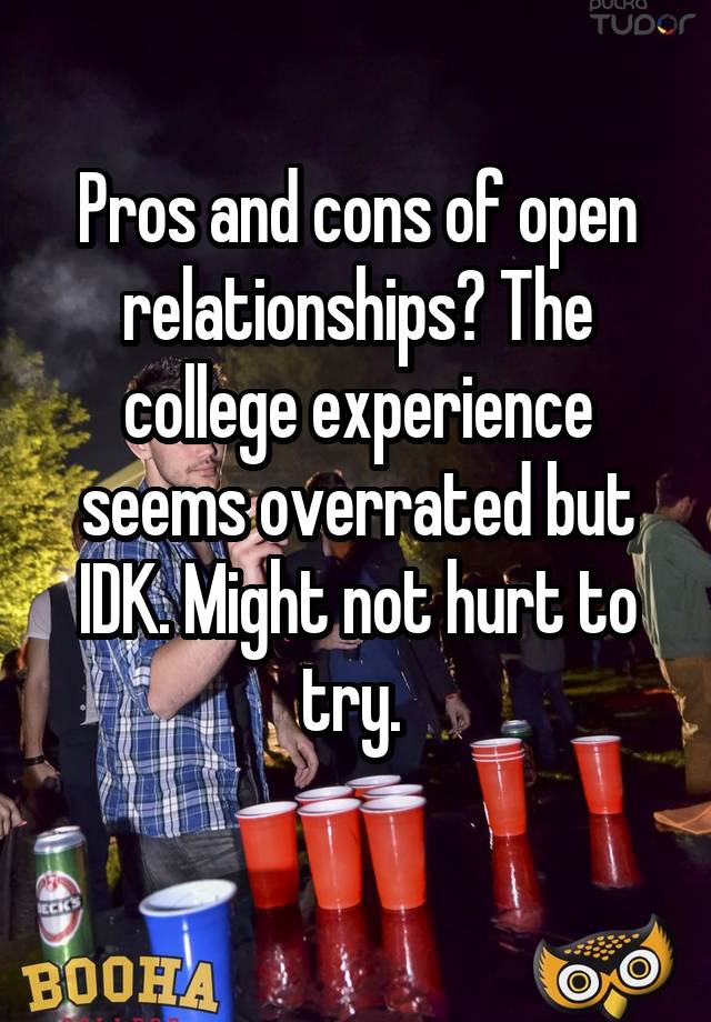 Pros and cons of open relationships? The college experience seems overrated but IDK. Might not hurt to try. 
