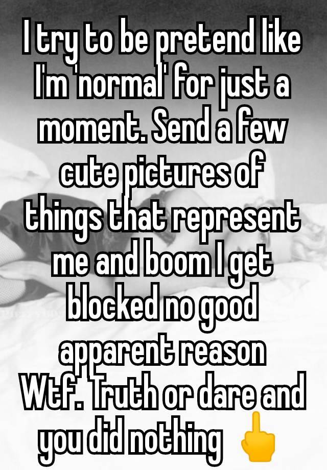 I try to be pretend like I'm 'normal' for just a moment. Send a few cute pictures of things that represent me and boom I get blocked no good apparent reason
Wtf. Truth or dare and you did nothing 🖕