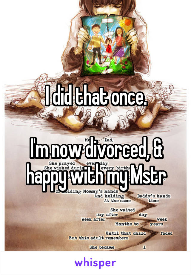 I did that once.

I'm now divorced, & happy with my Mstr