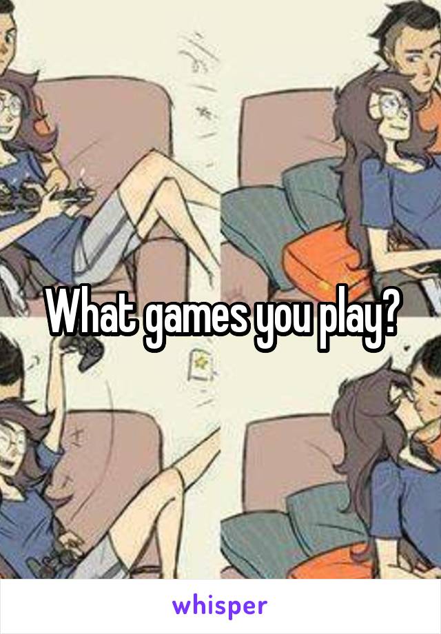 What games you play?