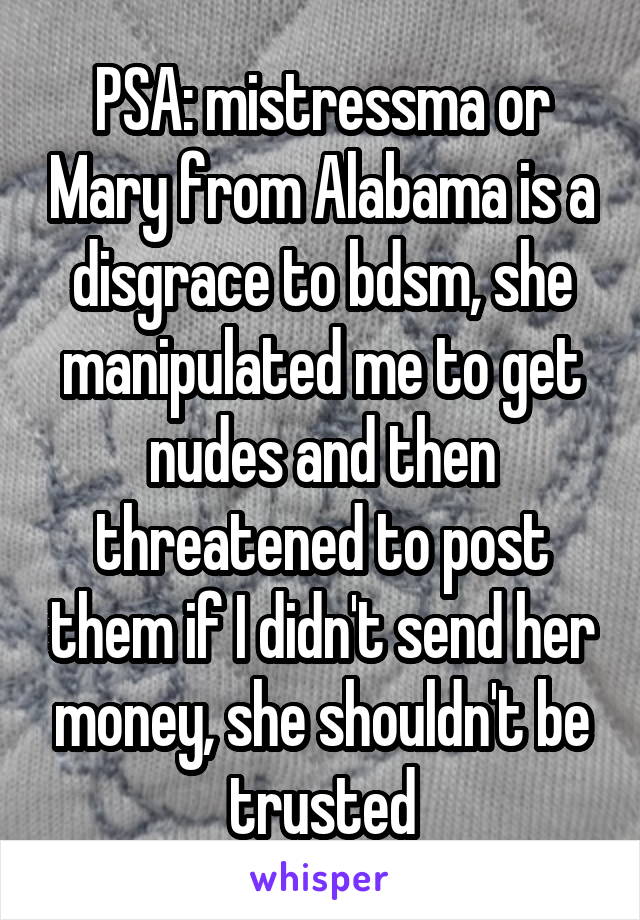 PSA: mistressma or Mary from Alabama is a disgrace to bdsm, she manipulated me to get nudes and then threatened to post them if I didn't send her money, she shouldn't be trusted