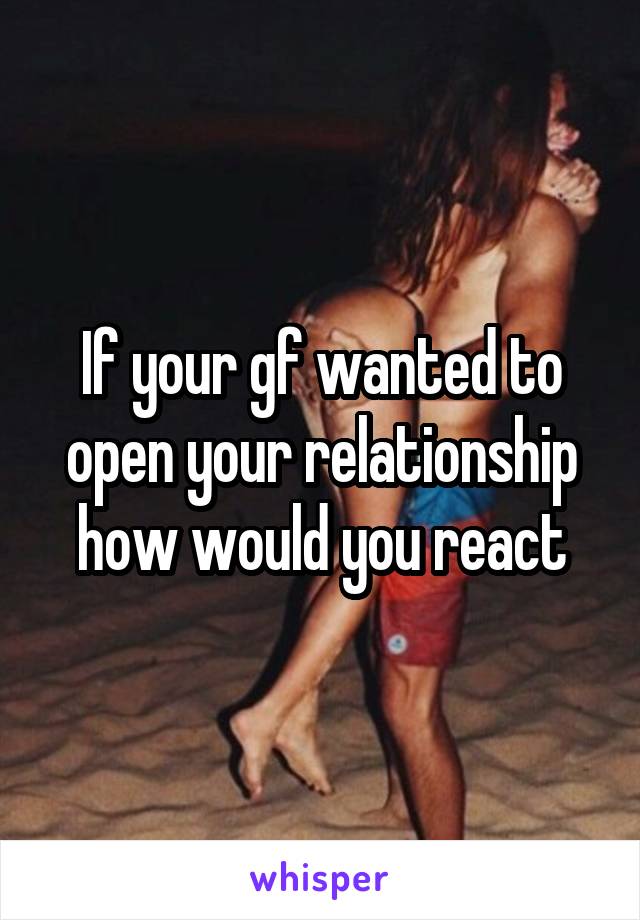 If your gf wanted to open your relationship how would you react