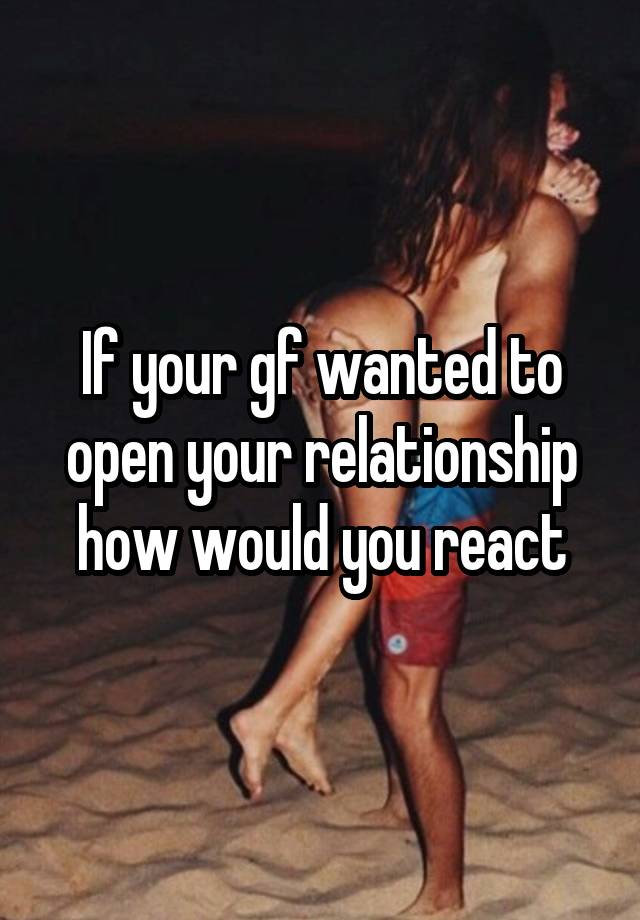 If your gf wanted to open your relationship how would you react