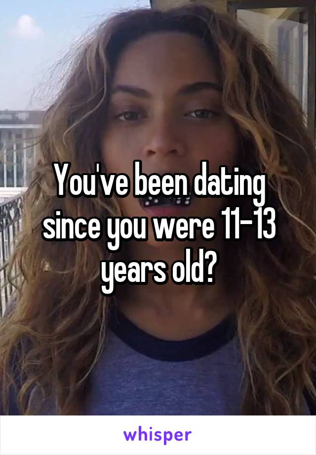 You've been dating since you were 11-13 years old?