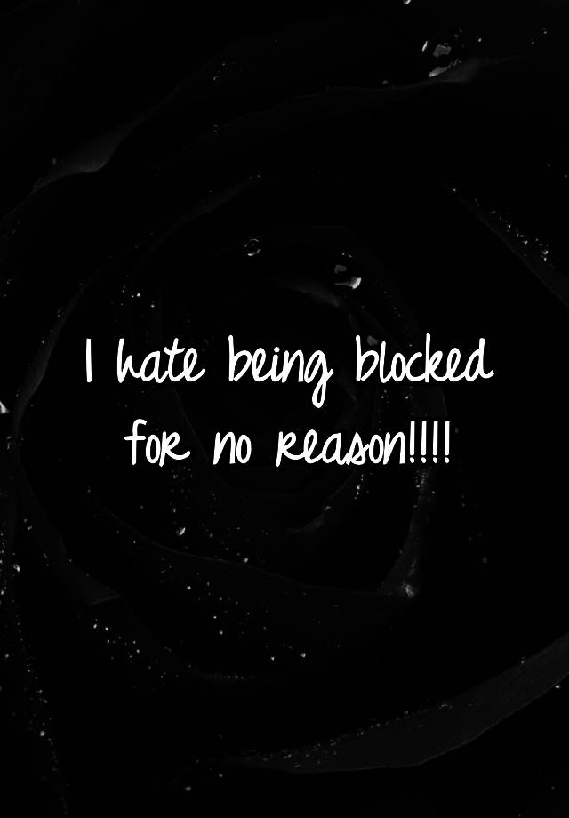 I hate being blocked for no reason!!!!