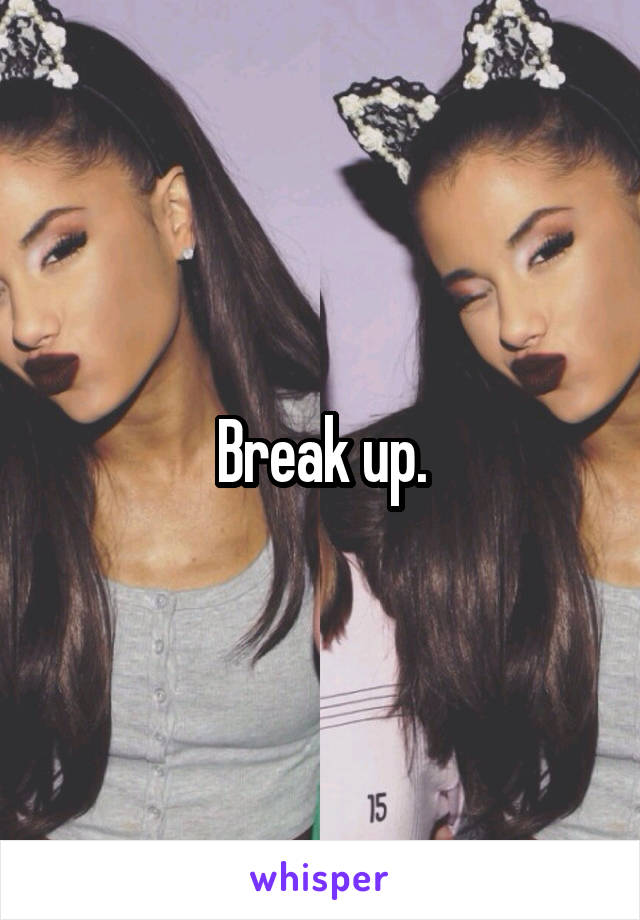 Break up.