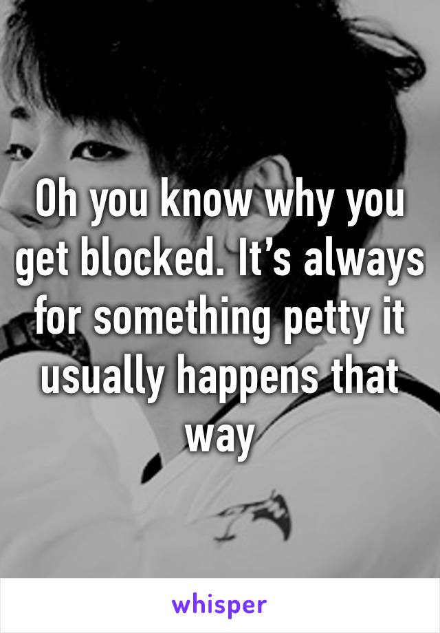 Oh you know why you get blocked. It’s always for something petty it usually happens that way