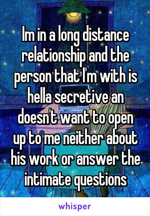 Im in a long distance relationship and the person that I'm with is hella secretive an doesn't want to open up to me neither about his work or answer the intimate questions