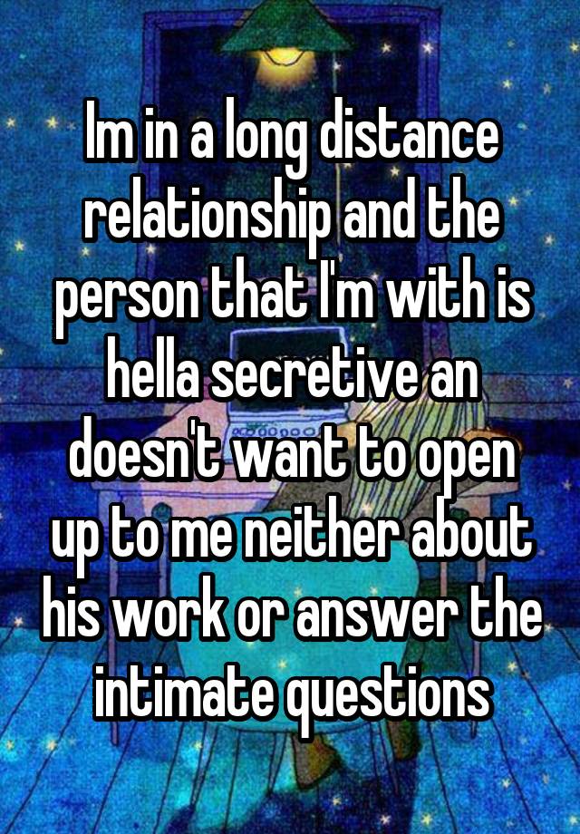 Im in a long distance relationship and the person that I'm with is hella secretive an doesn't want to open up to me neither about his work or answer the intimate questions