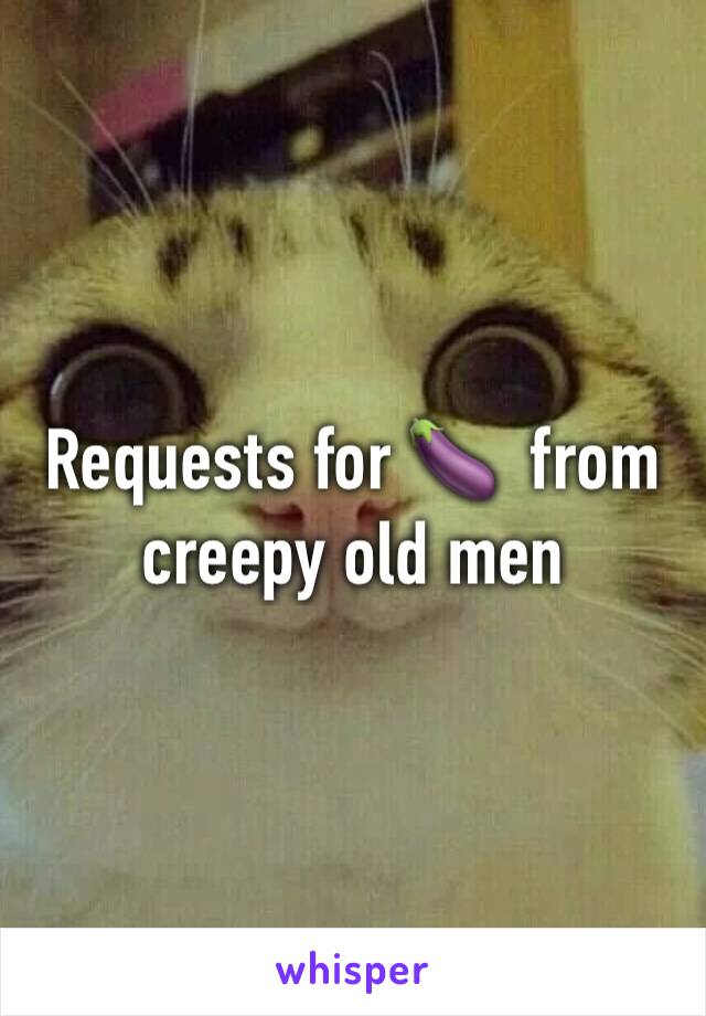 Requests for 🍆  from creepy old men