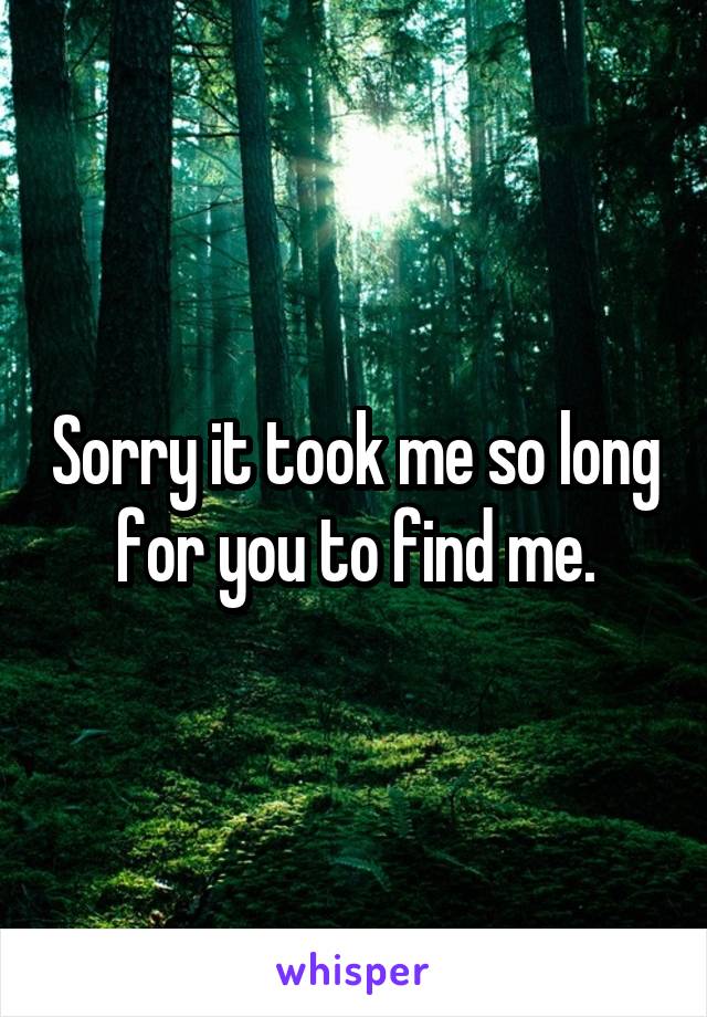 Sorry it took me so long for you to find me.