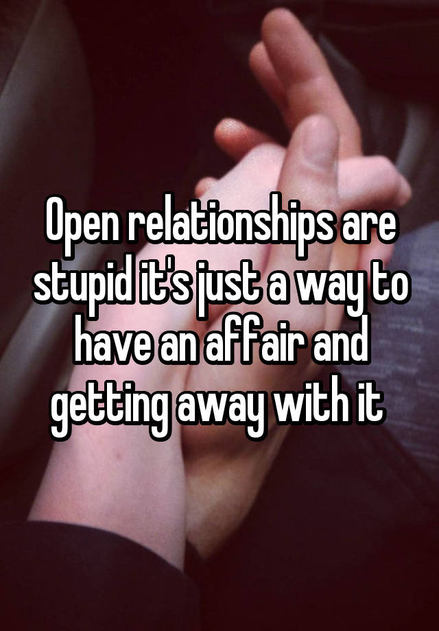 Open relationships are stupid it's just a way to have an affair and getting away with it 