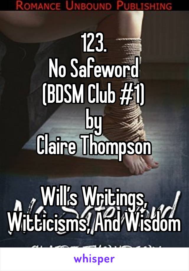 123. 
No Safeword 
(BDSM Club #1) 
by 
Claire Thompson

Will’s Writings, Witticisms, And Wisdom