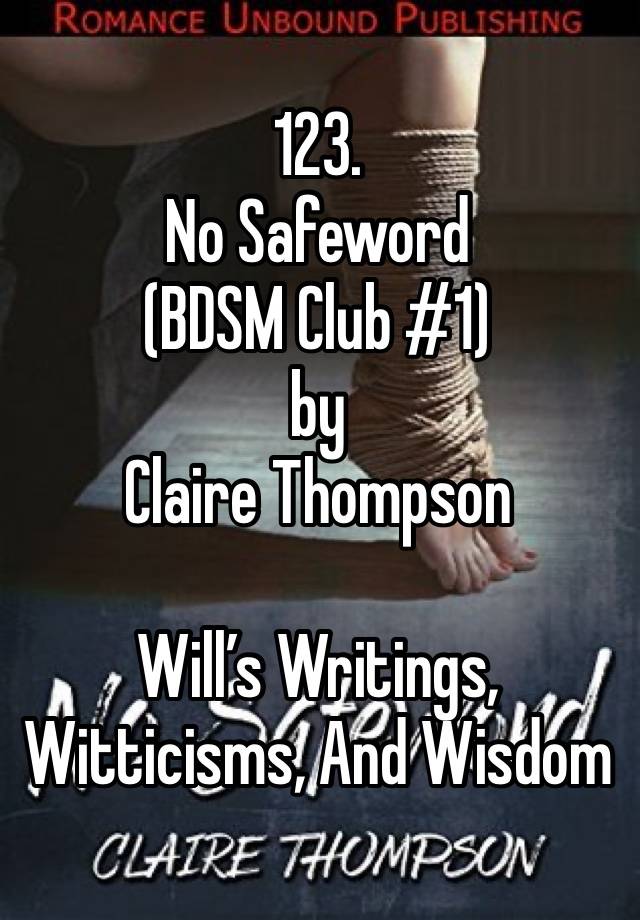 123. 
No Safeword 
(BDSM Club #1) 
by 
Claire Thompson

Will’s Writings, Witticisms, And Wisdom