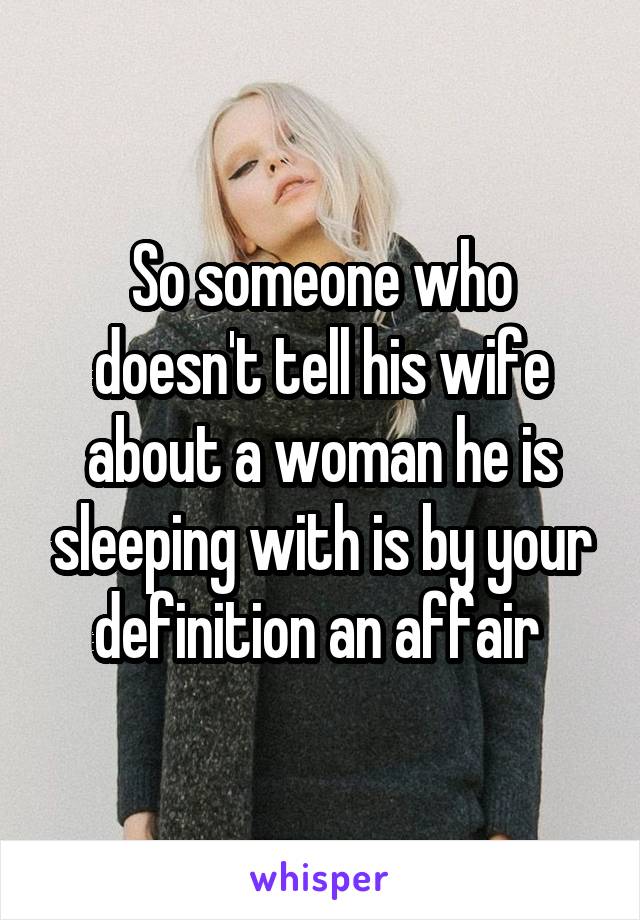 So someone who doesn't tell his wife about a woman he is sleeping with is by your definition an affair 