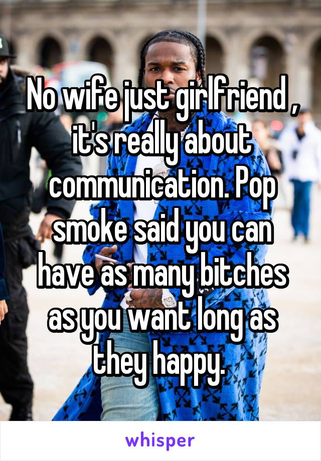 No wife just girlfriend , it's really about communication. Pop smoke said you can have as many bitches as you want long as they happy. 