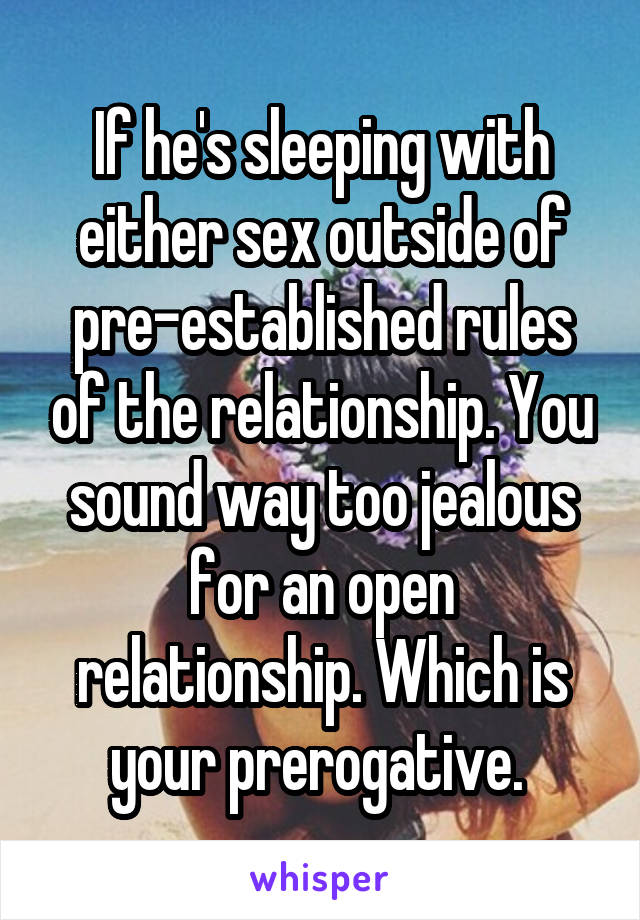 If he's sleeping with either sex outside of pre-established rules of the relationship. You sound way too jealous for an open relationship. Which is your prerogative. 