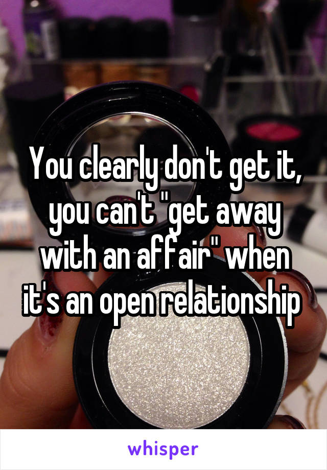 You clearly don't get it, you can't "get away with an affair" when it's an open relationship 