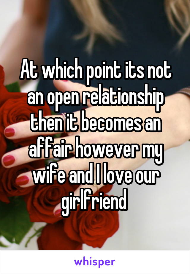 At which point its not an open relationship then it becomes an affair however my wife and I love our girlfriend 