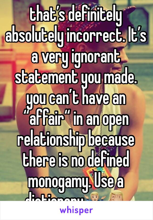 that’s definitely absolutely incorrect. It’s a very ignorant statement you made. you can’t have an “affair“ in an open relationship because there is no defined monogamy. Use a dictionary🤷🏼‍♂️🤦🏼‍♂️