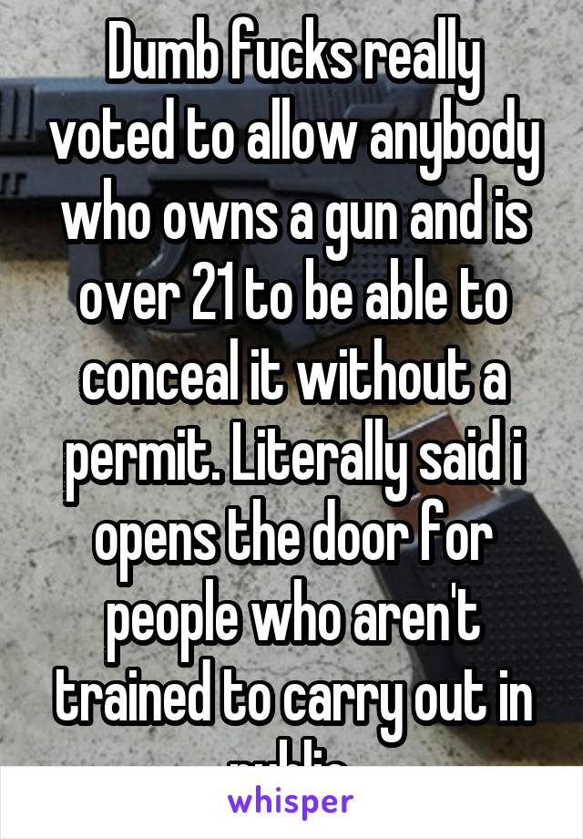 Dumb fucks really voted to allow anybody who owns a gun and is over 21 to be able to conceal it without a permit. Literally said i opens the door for people who aren't trained to carry out in public 