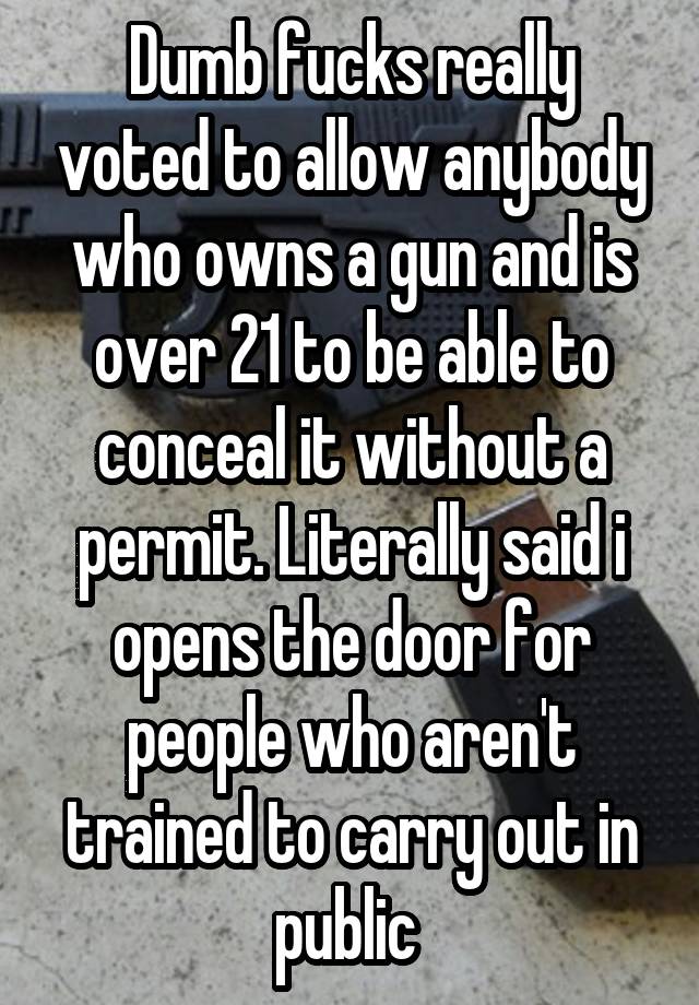 Dumb fucks really voted to allow anybody who owns a gun and is over 21 to be able to conceal it without a permit. Literally said i opens the door for people who aren't trained to carry out in public 