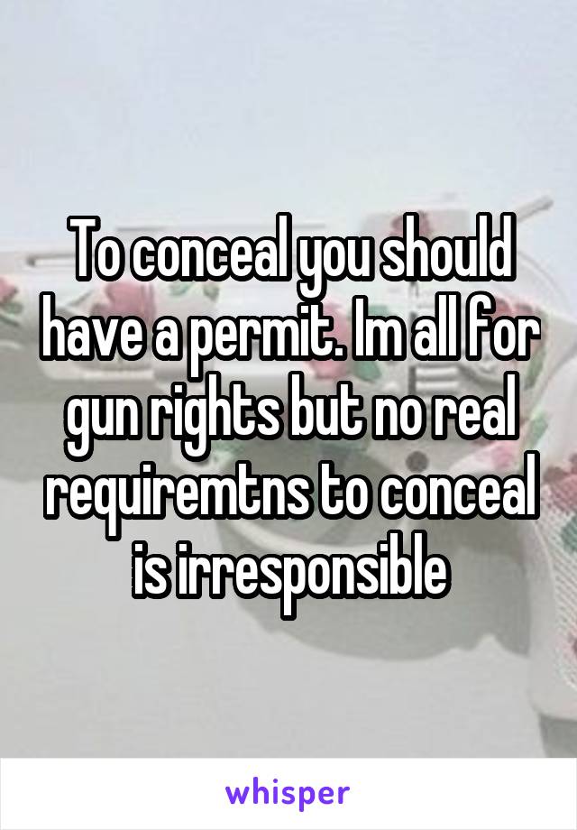 To conceal you should have a permit. Im all for gun rights but no real requiremtns to conceal is irresponsible