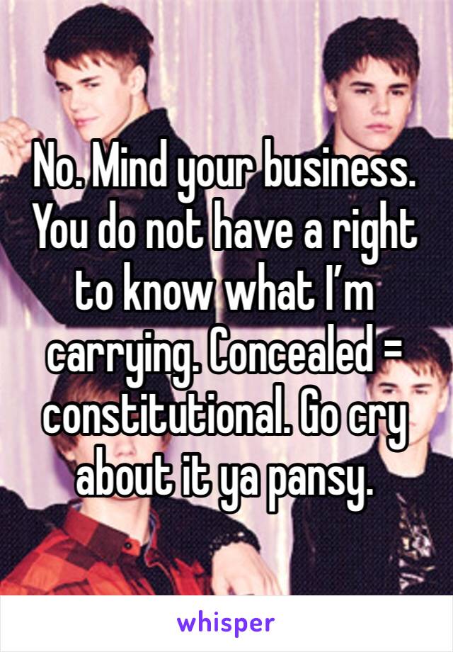 No. Mind your business. You do not have a right to know what I’m carrying. Concealed = constitutional. Go cry about it ya pansy. 