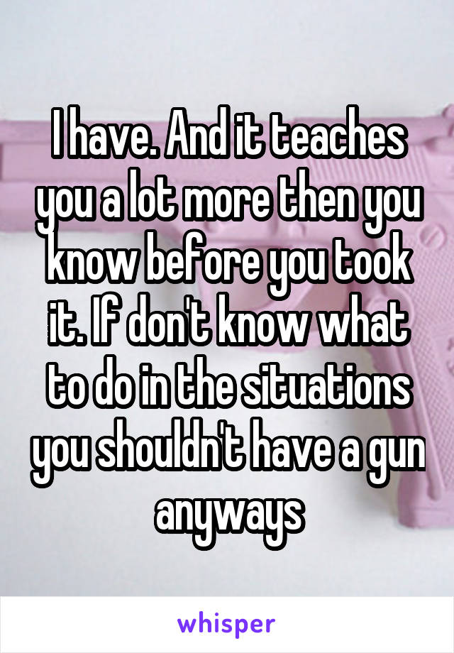 I have. And it teaches you a lot more then you know before you took it. If don't know what to do in the situations you shouldn't have a gun anyways