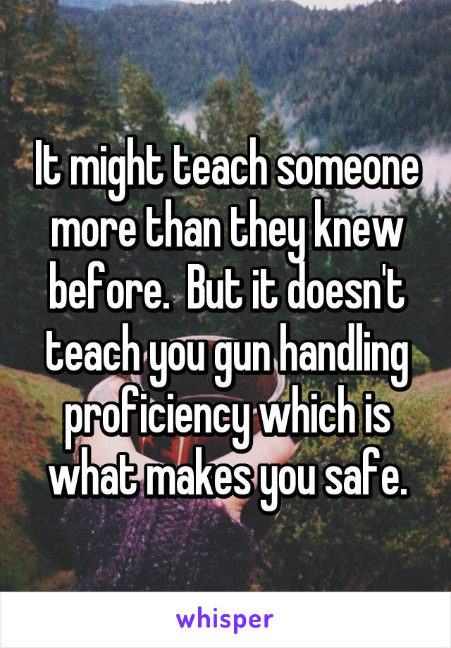 It might teach someone more than they knew before.  But it doesn't teach you gun handling proficiency which is what makes you safe.