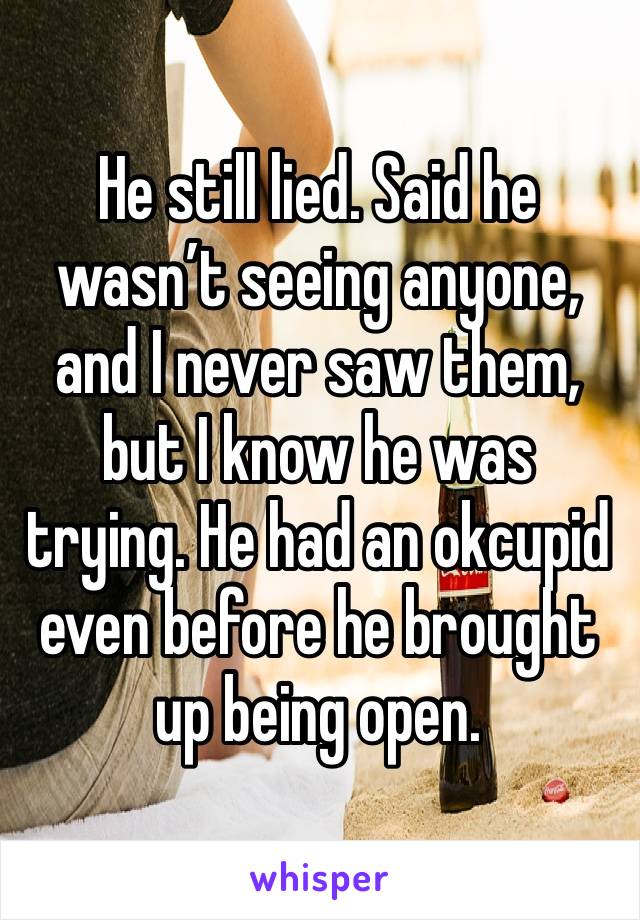 He still lied. Said he wasn’t seeing anyone, and I never saw them, but I know he was trying. He had an okcupid even before he brought up being open.