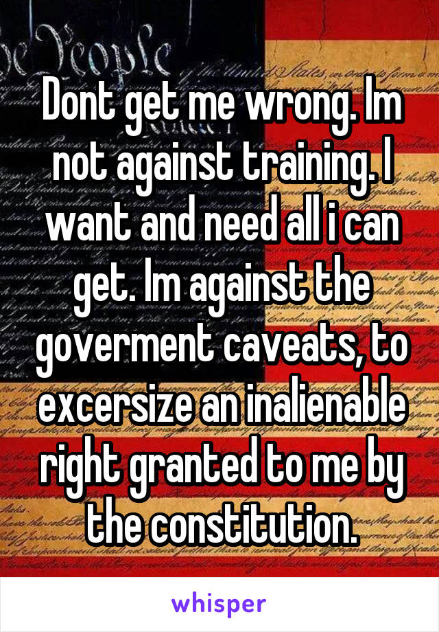 Dont get me wrong. Im not against training. I want and need all i can get. Im against the goverment caveats, to excersize an inalienable right granted to me by the constitution.