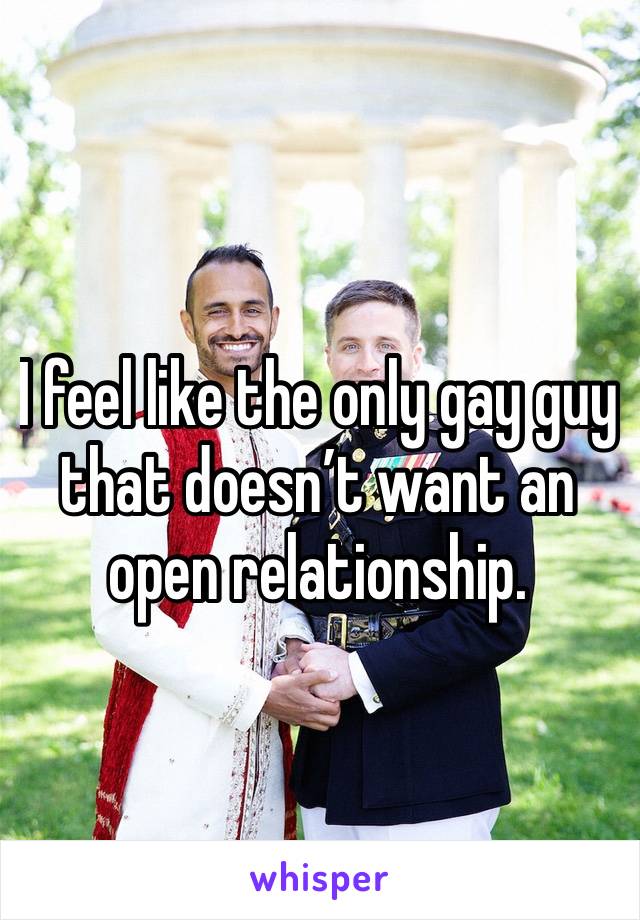 I feel like the only gay guy that doesn’t want an open relationship.