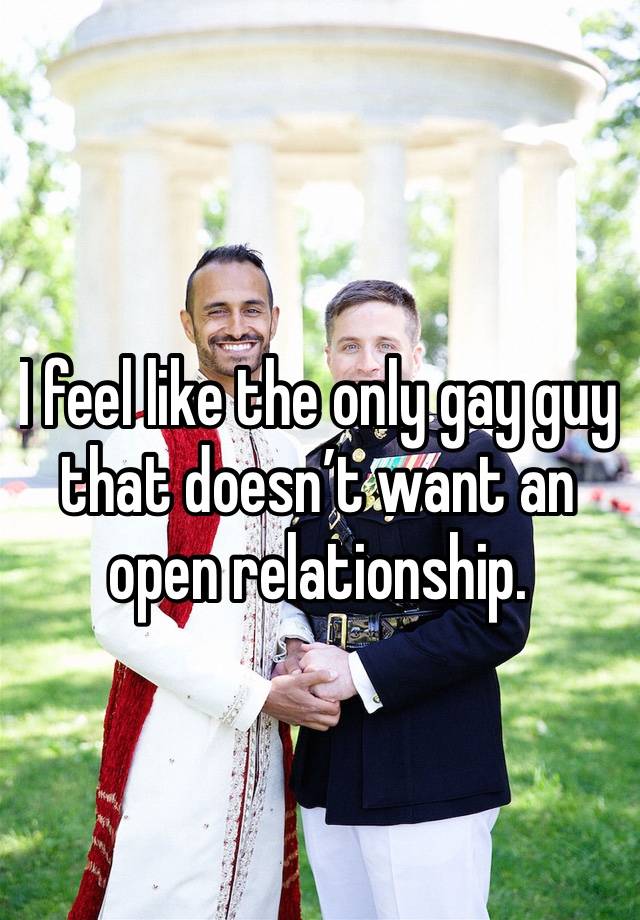 I feel like the only gay guy that doesn’t want an open relationship.