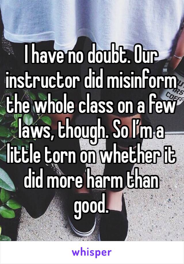 I have no doubt. Our instructor did misinform the whole class on a few laws, though. So I’m a little torn on whether it did more harm than good.