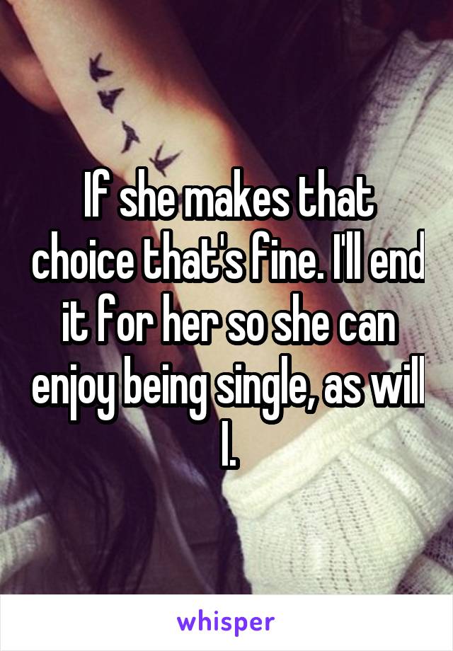 If she makes that choice that's fine. I'll end it for her so she can enjoy being single, as will I.