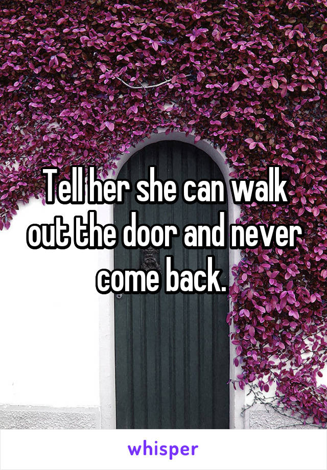 Tell her she can walk out the door and never come back. 