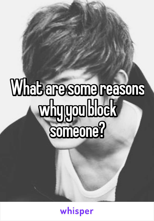 What are some reasons why you block someone?