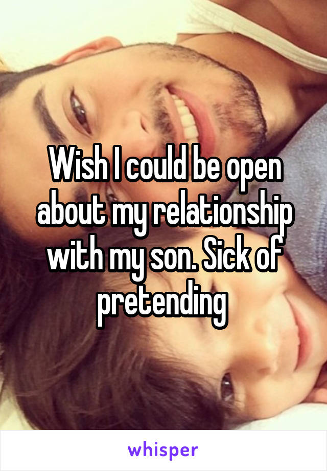 Wish I could be open about my relationship with my son. Sick of pretending 