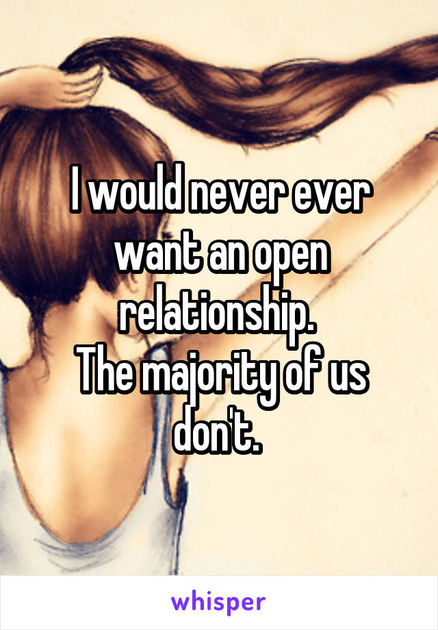 I would never ever want an open relationship. 
The majority of us don't. 